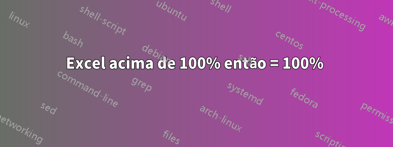 Excel acima de 100% então = 100%