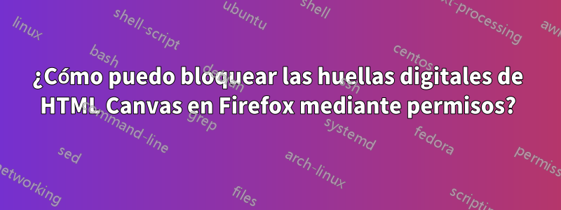 ¿Cómo puedo bloquear las huellas digitales de HTML Canvas en Firefox mediante permisos?