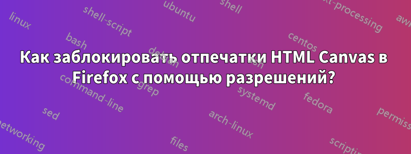 Как заблокировать отпечатки HTML Canvas в Firefox с помощью разрешений?