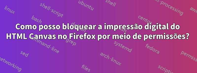 Como posso bloquear a impressão digital do HTML Canvas no Firefox por meio de permissões?