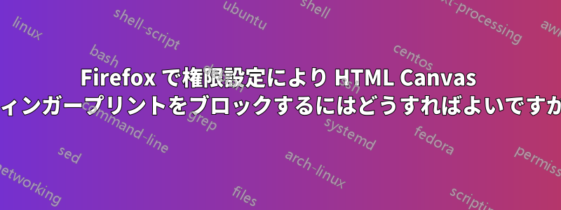 Firefox で権限設定により HTML Canvas フィンガープリントをブロックするにはどうすればよいですか?