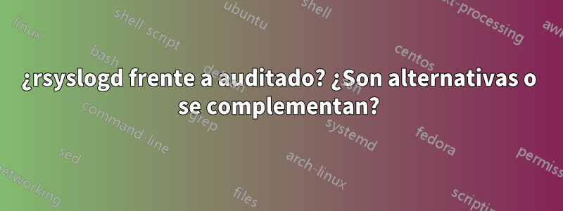 ¿rsyslogd frente a auditado? ¿Son alternativas o se complementan?