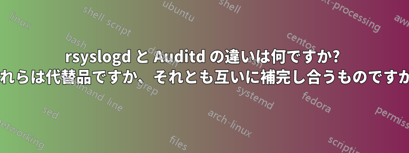 rsyslogd と Auditd の違いは何ですか? これらは代替品ですか、それとも互いに補完し合うものですか?