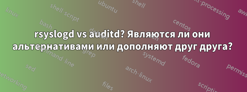 rsyslogd vs auditd? Являются ли они альтернативами или дополняют друг друга?