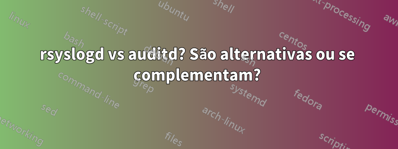 rsyslogd vs auditd? São alternativas ou se complementam?