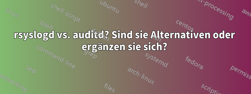 rsyslogd vs. auditd? Sind sie Alternativen oder ergänzen sie sich?