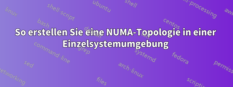 So erstellen Sie eine NUMA-Topologie in einer Einzelsystemumgebung