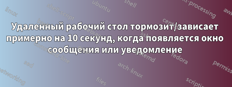 Удаленный рабочий стол тормозит/зависает примерно на 10 секунд, когда появляется окно сообщения или уведомление