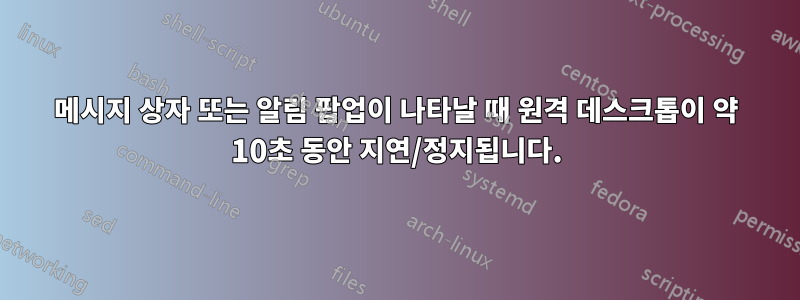 메시지 상자 또는 알림 팝업이 나타날 때 원격 데스크톱이 약 10초 동안 지연/정지됩니다.