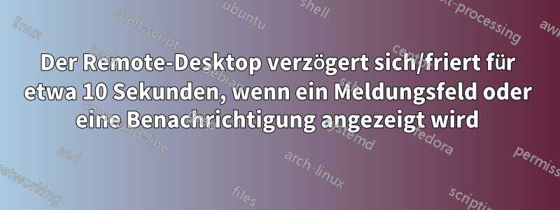 Der Remote-Desktop verzögert sich/friert für etwa 10 Sekunden, wenn ein Meldungsfeld oder eine Benachrichtigung angezeigt wird