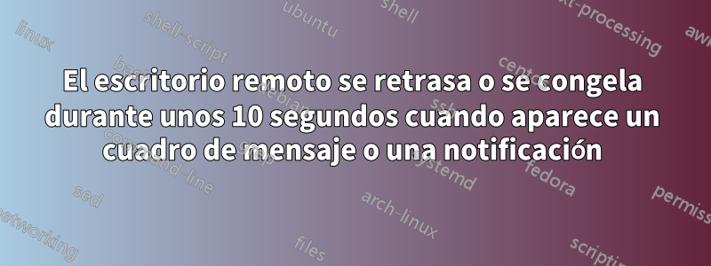 El escritorio remoto se retrasa o se congela durante unos 10 segundos cuando aparece un cuadro de mensaje o una notificación