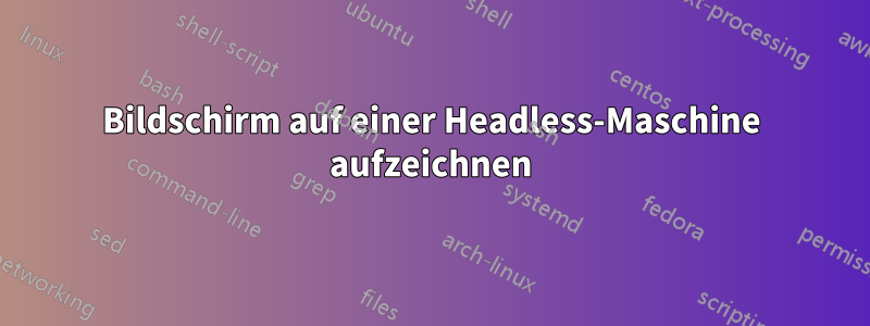 Bildschirm auf einer Headless-Maschine aufzeichnen