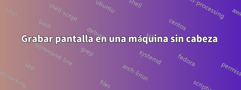 Grabar pantalla en una máquina sin cabeza