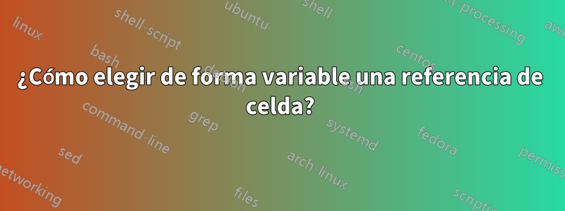 ¿Cómo elegir de forma variable una referencia de celda?