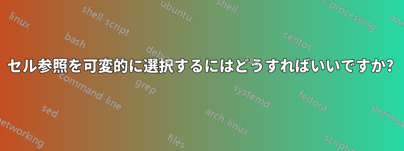 セル参照を可変的に選択するにはどうすればいいですか?