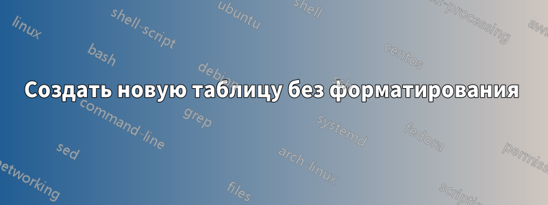 Создать новую таблицу без форматирования