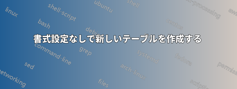 書式設定なしで新しいテーブルを作成する