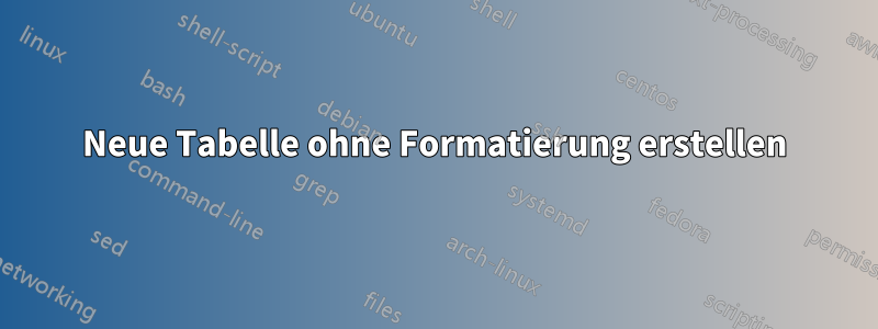 Neue Tabelle ohne Formatierung erstellen