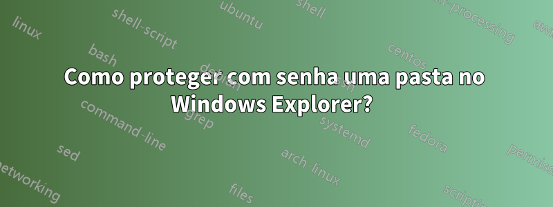 Como proteger com senha uma pasta no Windows Explorer? 