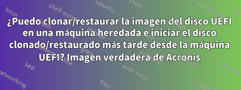 ¿Puedo clonar/restaurar la imagen del disco UEFI en una máquina heredada e iniciar el disco clonado/restaurado más tarde desde la máquina UEFI? Imagen verdadera de Acronis