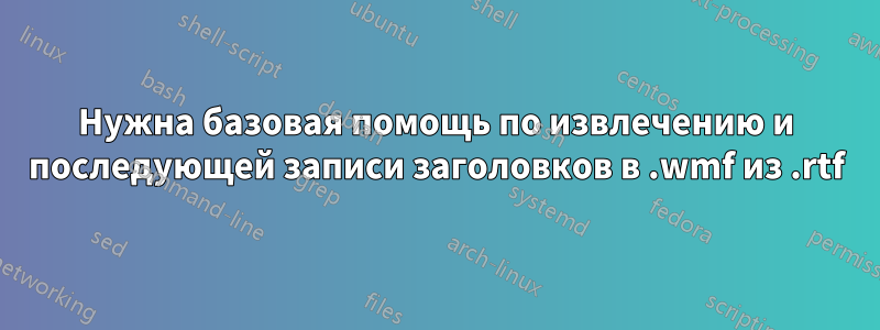 Нужна базовая помощь по извлечению и последующей записи заголовков в .wmf из .rtf