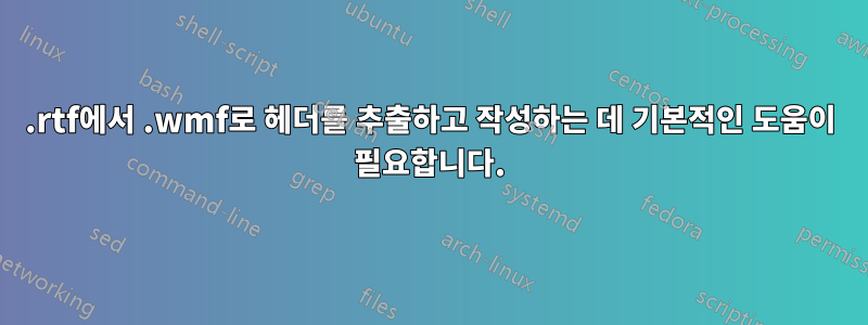 .rtf에서 .wmf로 헤더를 추출하고 작성하는 데 기본적인 도움이 필요합니다.