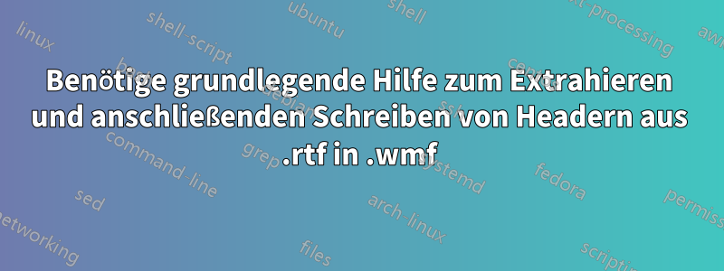 Benötige grundlegende Hilfe zum Extrahieren und anschließenden Schreiben von Headern aus .rtf in .wmf