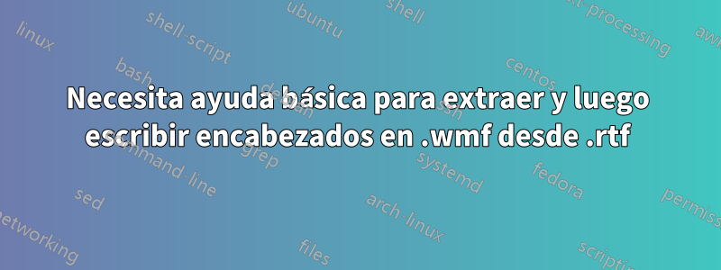 Necesita ayuda básica para extraer y luego escribir encabezados en .wmf desde .rtf