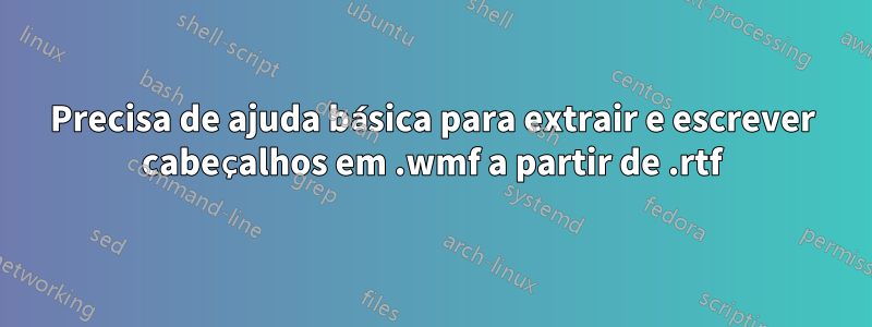 Precisa de ajuda básica para extrair e escrever cabeçalhos em .wmf a partir de .rtf