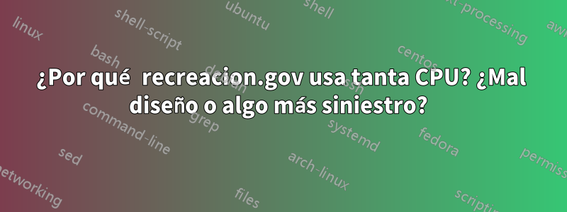 ¿Por qué recreacion.gov usa tanta CPU? ¿Mal diseño o algo más siniestro? 