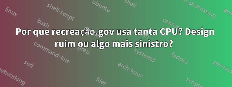 Por que recreação.gov usa tanta CPU? Design ruim ou algo mais sinistro? 