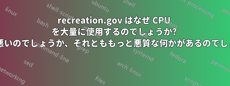 recreation.gov はなぜ CPU を大量に使用するのでしょうか? 設計が悪いのでしょうか、それとももっと悪質な何かがあるのでしょうか? 