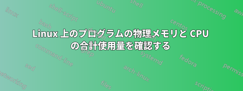 Linux 上のプログラムの物理メモリと CPU の合計使用量を確認する