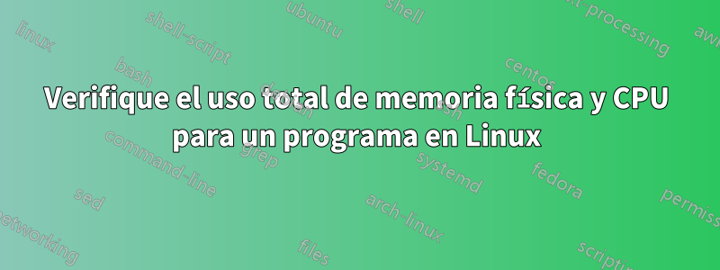 Verifique el uso total de memoria física y CPU para un programa en Linux