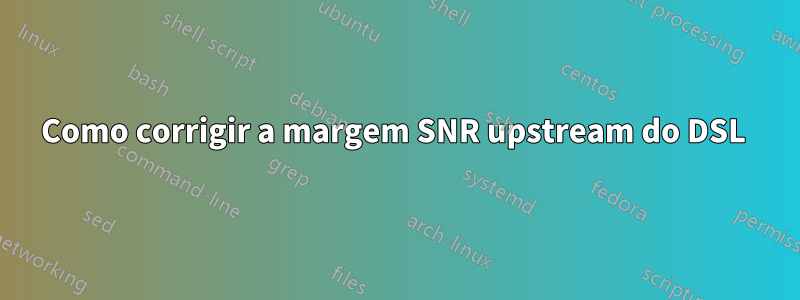 Como corrigir a margem SNR upstream do DSL 