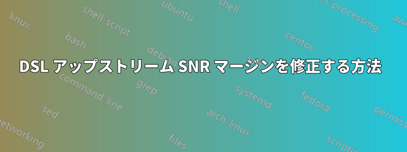 DSL アップストリーム SNR マージンを修正する方法 