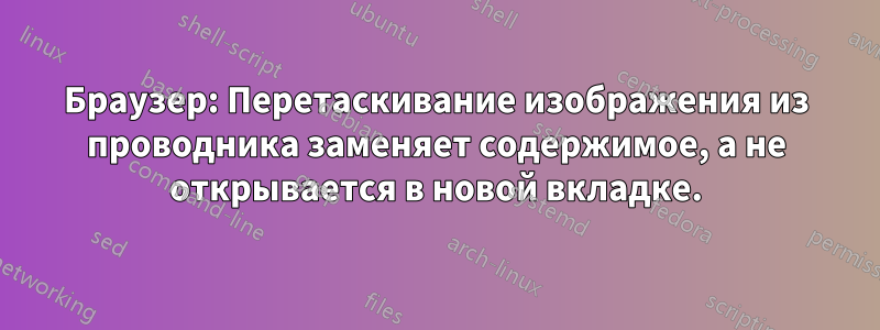 Браузер: Перетаскивание изображения из проводника заменяет содержимое, а не открывается в новой вкладке.