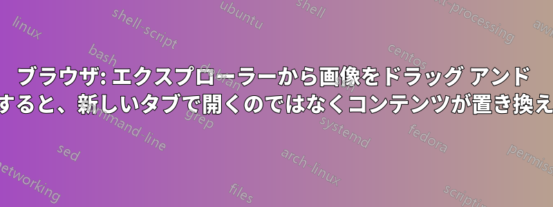 ブラウザ: エクスプローラーから画像をドラッグ アンド ドロップすると、新しいタブで開くのではなくコンテンツが置き換えられます