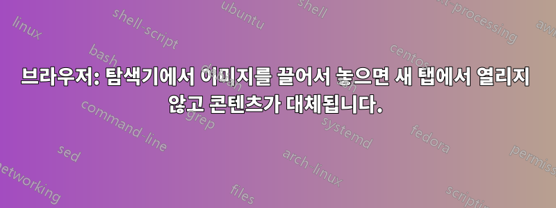 브라우저: 탐색기에서 이미지를 끌어서 놓으면 새 탭에서 열리지 않고 콘텐츠가 대체됩니다.