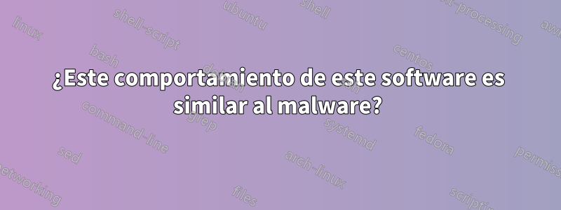 ¿Este comportamiento de este software es similar al malware?