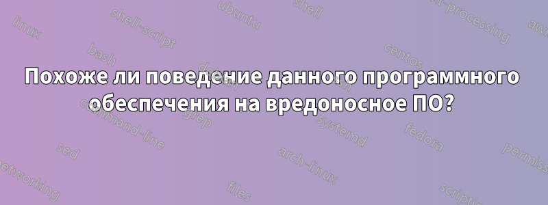 Похоже ли поведение данного программного обеспечения на вредоносное ПО?