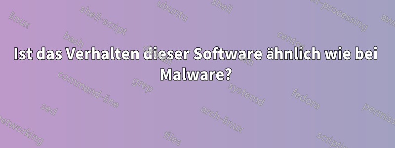 Ist das Verhalten dieser Software ähnlich wie bei Malware?