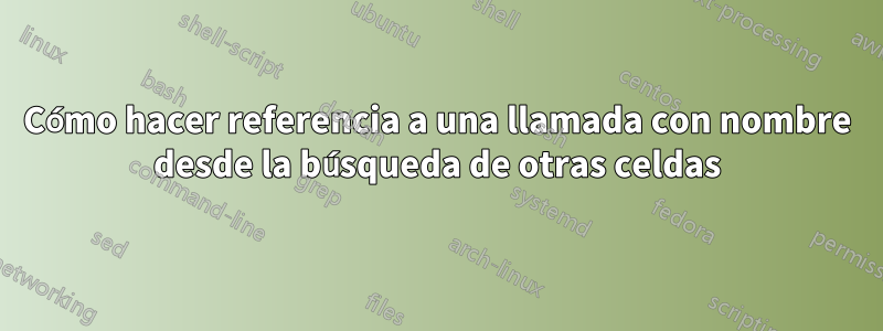 Cómo hacer referencia a una llamada con nombre desde la búsqueda de otras celdas