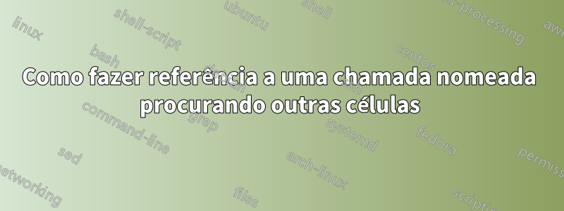 Como fazer referência a uma chamada nomeada procurando outras células