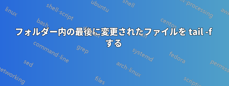 フォルダー内の最後に変更されたファイルを tail -f する