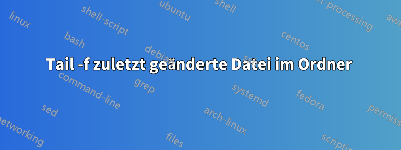 Tail -f zuletzt geänderte Datei im Ordner