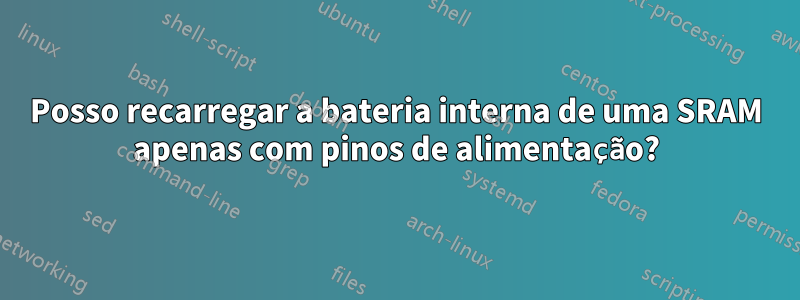 Posso recarregar a bateria interna de uma SRAM apenas com pinos de alimentação?