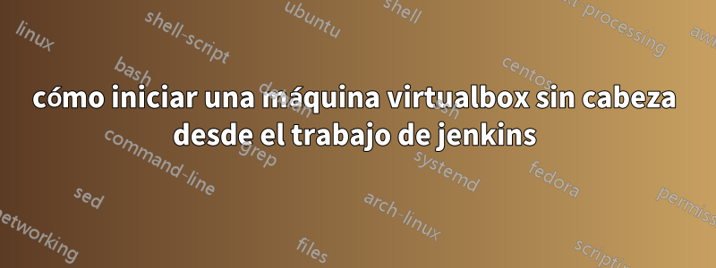 cómo iniciar una máquina virtualbox sin cabeza desde el trabajo de jenkins