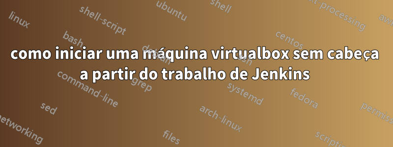 como iniciar uma máquina virtualbox sem cabeça a partir do trabalho de Jenkins