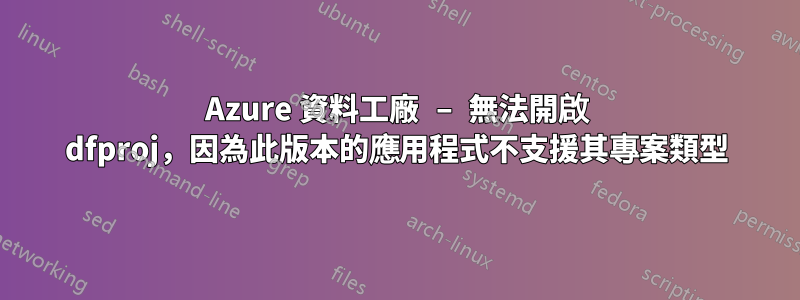 Azure 資料工廠 – 無法開啟 dfproj，因為此版本的應用程式不支援其專案類型